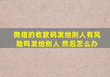 微信的收款码发给别人有风险吗发给别人 然后怎么办